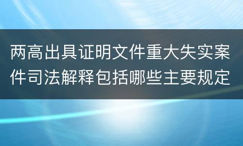 两高出具证明文件重大失实案件司法解释包括哪些主要规定