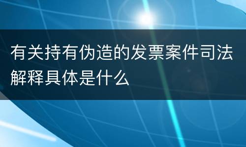 有关持有伪造的发票案件司法解释具体是什么
