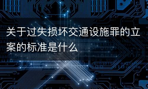 关于过失损坏交通设施罪的立案的标准是什么