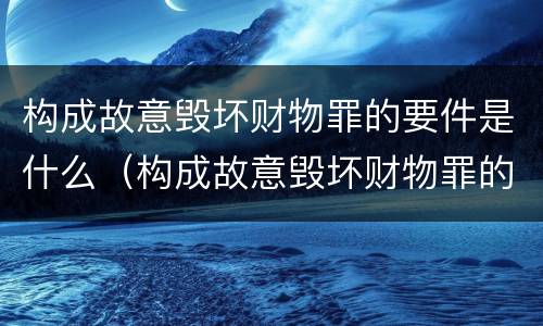 构成故意毁坏财物罪的要件是什么（构成故意毁坏财物罪的要件是什么）