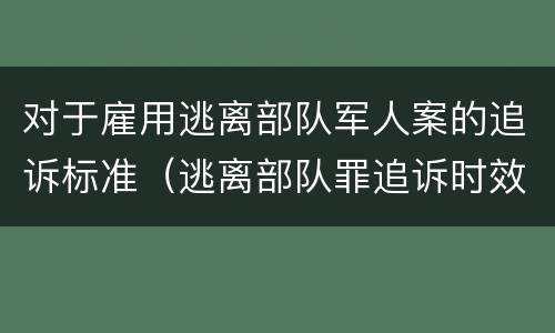 对于雇用逃离部队军人案的追诉标准（逃离部队罪追诉时效）