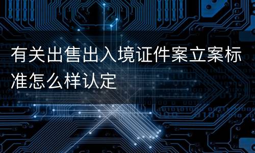 有关出售出入境证件案立案标准怎么样认定