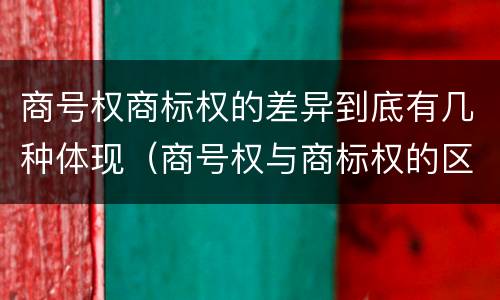 商号权商标权的差异到底有几种体现（商号权与商标权的区别）
