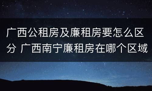 广西公租房及廉租房要怎么区分 广西南宁廉租房在哪个区域