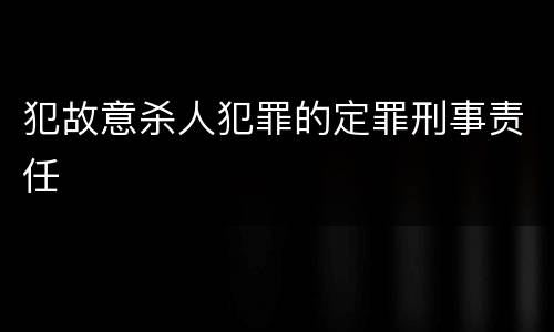 犯故意杀人犯罪的定罪刑事责任