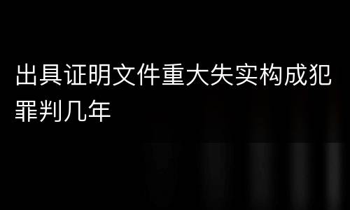 出具证明文件重大失实构成犯罪判几年