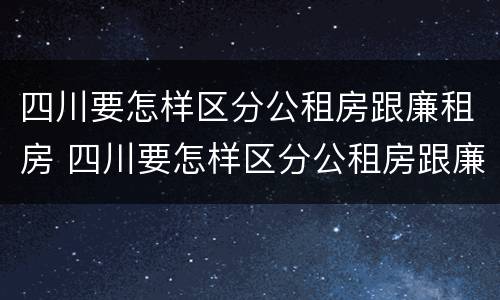 四川要怎样区分公租房跟廉租房 四川要怎样区分公租房跟廉租房的区别