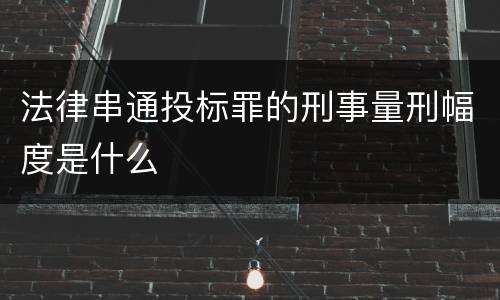 法律串通投标罪的刑事量刑幅度是什么