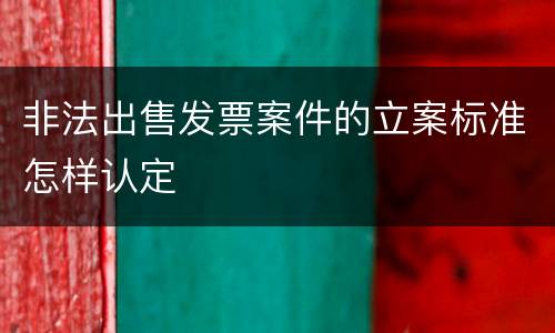 非法出售发票案件的立案标准怎样认定