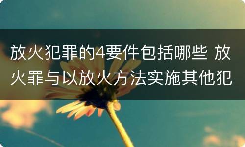 放火犯罪的4要件包括哪些 放火罪与以放火方法实施其他犯罪的界限