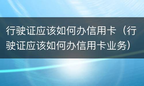 行驶证应该如何办信用卡（行驶证应该如何办信用卡业务）
