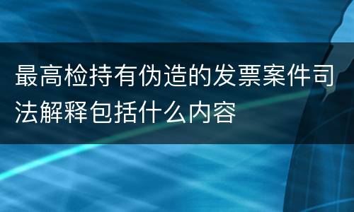 最高检持有伪造的发票案件司法解释包括什么内容