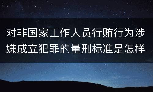 对非国家工作人员行贿行为涉嫌成立犯罪的量刑标准是怎样的