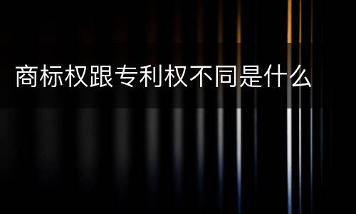 商标权跟专利权不同是什么