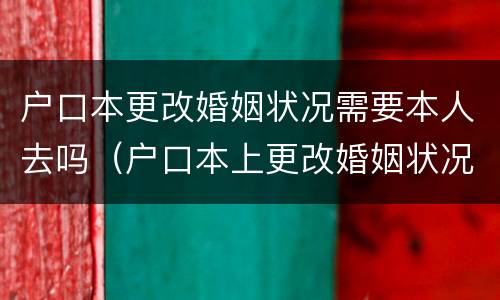 户口本更改婚姻状况需要本人去吗（户口本上更改婚姻状况需要带什么证件）