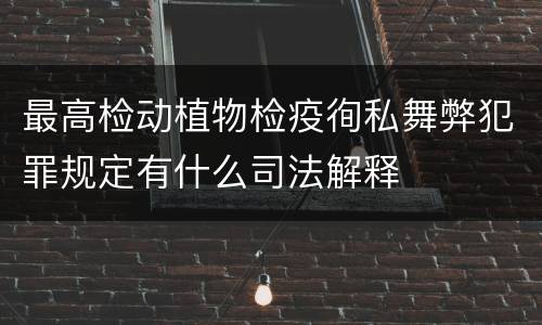 最高检动植物检疫徇私舞弊犯罪规定有什么司法解释