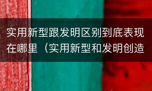 实用新型跟发明区别到底表现在哪里（实用新型和发明创造）