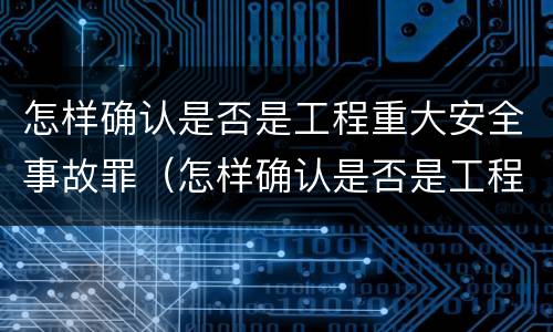 怎样确认是否是工程重大安全事故罪（怎样确认是否是工程重大安全事故罪行）