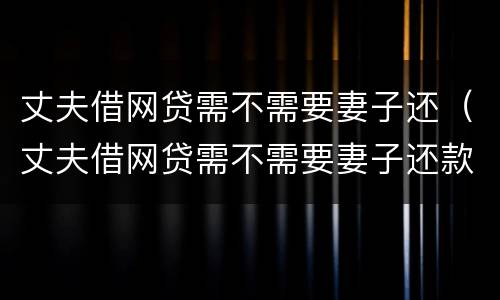丈夫借网贷需不需要妻子还（丈夫借网贷需不需要妻子还款）