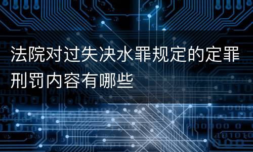法院对过失决水罪规定的定罪刑罚内容有哪些