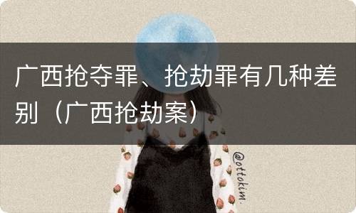 广西抢夺罪、抢劫罪有几种差别（广西抢劫案）