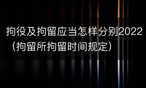拘役及拘留应当怎样分别2022（拘留所拘留时间规定）