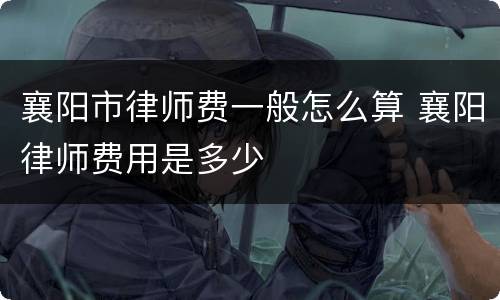 襄阳市律师费一般怎么算 襄阳律师费用是多少