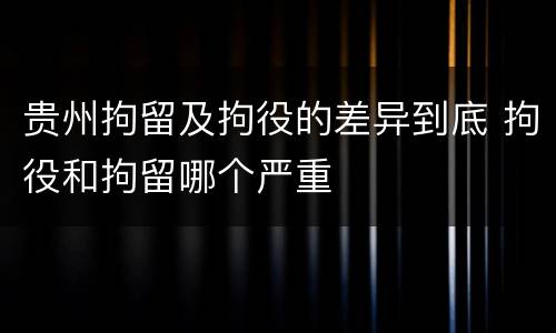 贵州拘留及拘役的差异到底 拘役和拘留哪个严重