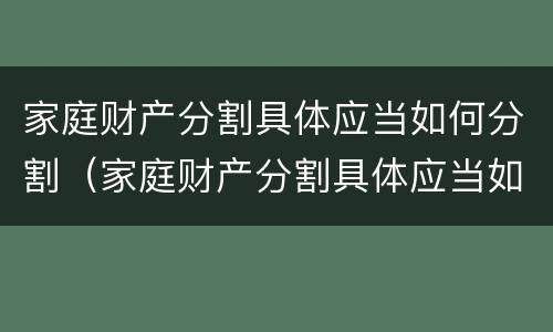 家庭财产分割具体应当如何分割（家庭财产分割具体应当如何分割呢）