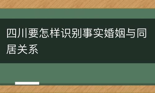 四川要怎样识别事实婚姻与同居关系