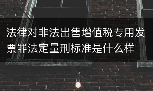 法律对非法出售增值税专用发票罪法定量刑标准是什么样