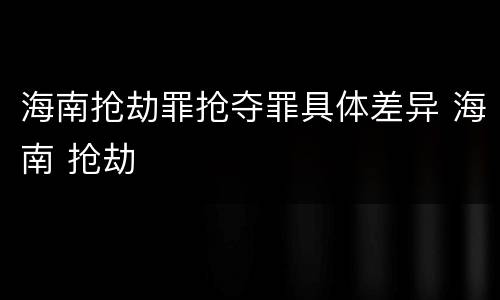 海南抢劫罪抢夺罪具体差异 海南 抢劫