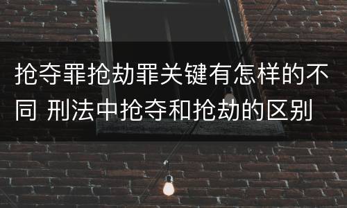 抢夺罪抢劫罪关键有怎样的不同 刑法中抢夺和抢劫的区别