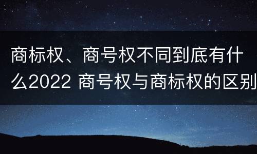 商标权、商号权不同到底有什么2022 商号权与商标权的区别