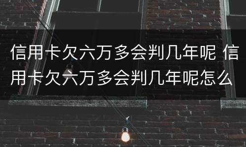 信用卡欠六万多会判几年呢 信用卡欠六万多会判几年呢怎么办
