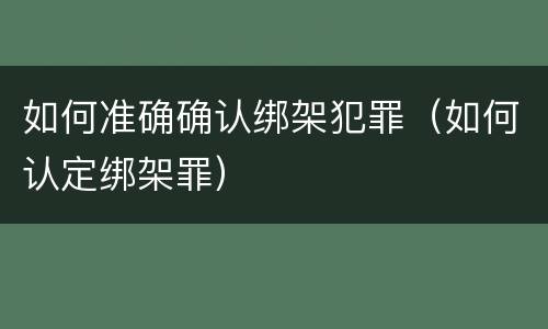 如何准确确认绑架犯罪（如何认定绑架罪）