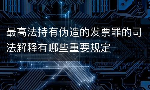 最高法持有伪造的发票罪的司法解释有哪些重要规定