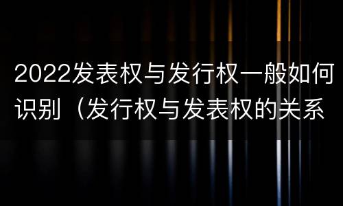 2022发表权与发行权一般如何识别（发行权与发表权的关系）