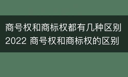 商号权和商标权都有几种区别2022 商号权和商标权的区别