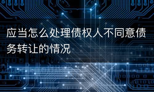 应当怎么处理债权人不同意债务转让的情况