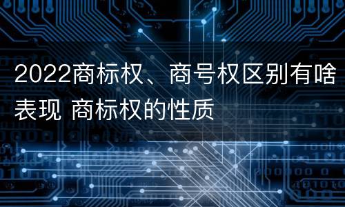 2022商标权、商号权区别有啥表现 商标权的性质