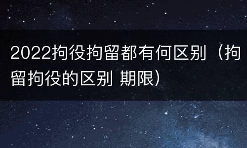 2022拘役拘留都有何区别（拘留拘役的区别 期限）