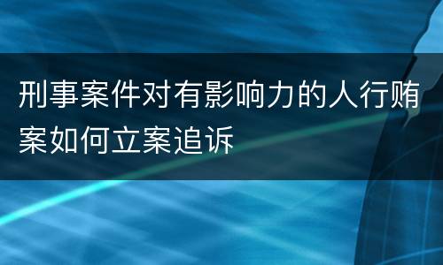 刑事案件对有影响力的人行贿案如何立案追诉