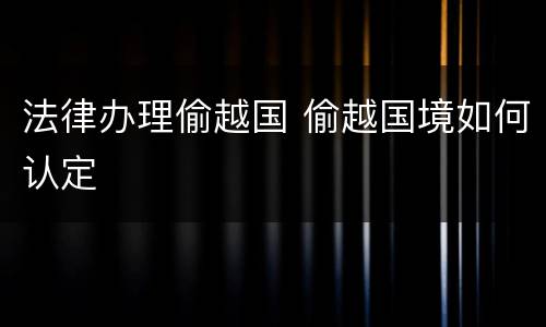 法律办理偷越国 偷越国境如何认定