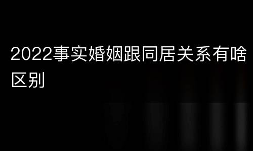 2022事实婚姻跟同居关系有啥区别
