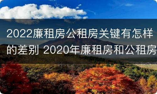 2022廉租房公租房关键有怎样的差别 2020年廉租房和公租房的区别