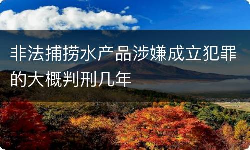 非法捕捞水产品涉嫌成立犯罪的大概判刑几年