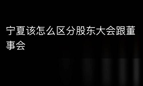 宁夏该怎么区分股东大会跟董事会