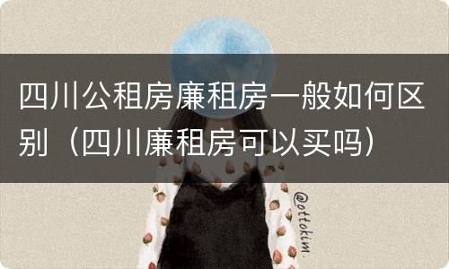 四川公租房廉租房一般如何区别（四川廉租房可以买吗）