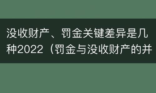 没收财产、罚金关键差异是几种2022（罚金与没收财产的并罚）